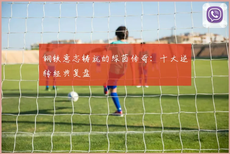钢铁意志铸就的绿茵传奇：十大逆转经典复盘