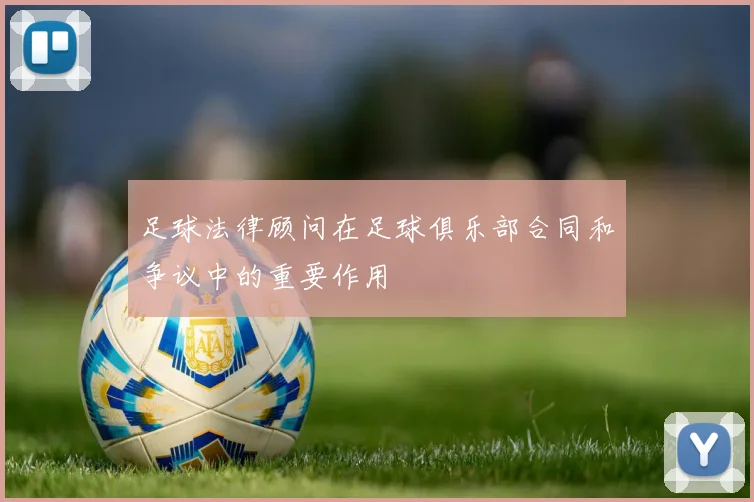 足球法律顾问在足球俱乐部合同和争议中的重要作用