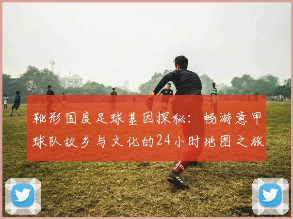 靴形国度足球基因探秘：畅游意甲球队故乡与文化的24小时地图之旅