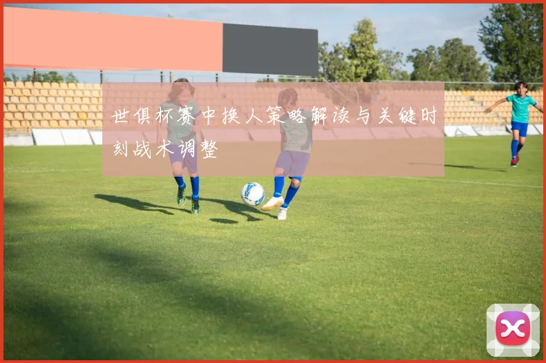 世俱杯赛中换人策略解读与关键时刻战术调整