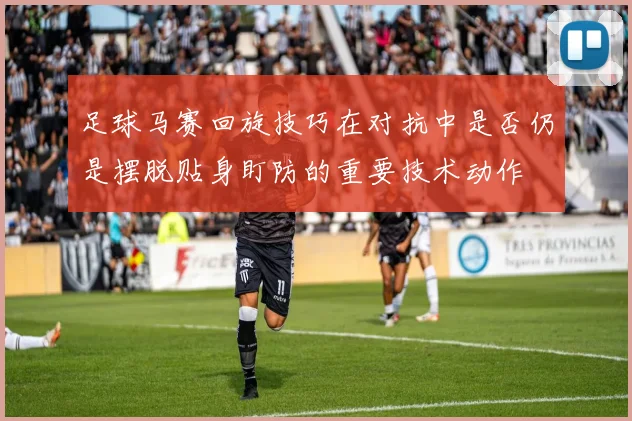 足球马赛回旋技巧在对抗中是否仍是摆脱贴身盯防的重要技术动作