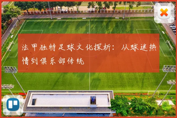 法甲独特足球文化探析:从球迷热情到俱乐部传统