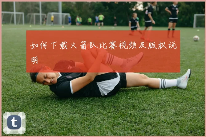 如何下载火箭队比赛视频及版权说明