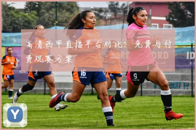 高清西甲直播平台对比：免费与付费观赛方案