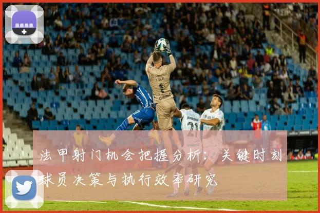 法甲射门机会把握分析：关键时刻球员决策与执行效率研究