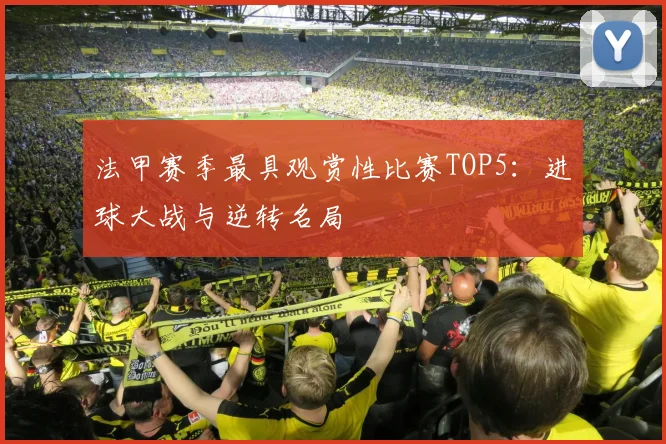 法甲赛季最具观赏性比赛TOP5：进球大战与逆转名局