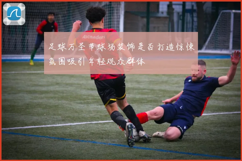 足球万圣节球场装饰是否打造惊悚氛围吸引年轻观众群体