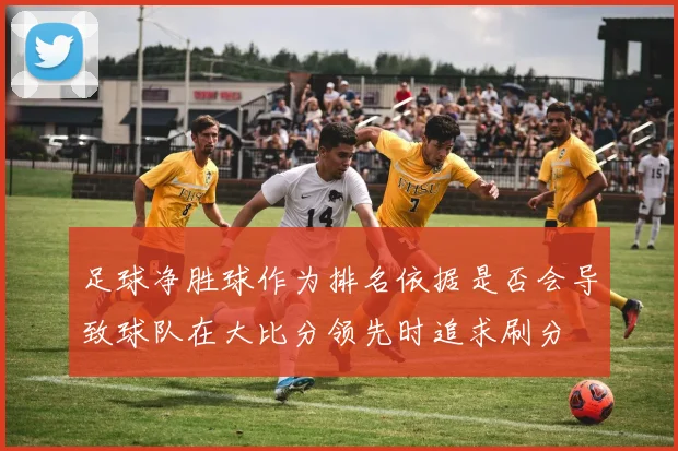 足球净胜球作为排名依据是否会导致球队在大比分领先时追求刷分